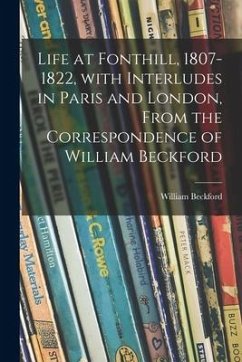 Life at Fonthill, 1807-1822, With Interludes in Paris and London, From the Correspondence of William Beckford - Beckford, William