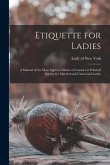 Etiquette for Ladies [microform]: a Manual of the Most Approved Rules of Conduct in Polished Society for Married and Unmarried Ladies