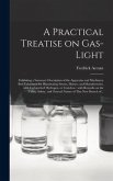 A Practical Treatise on Gas-light: Exhibiting a Summary Description of the Apparatus and Machinery Best Calculated for Illuminating Streets, Houses, a