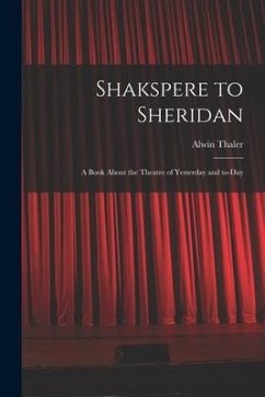 Shakspere to Sheridan: a Book About the Theatre of Yesterday and To-day - Thaler, Alwin