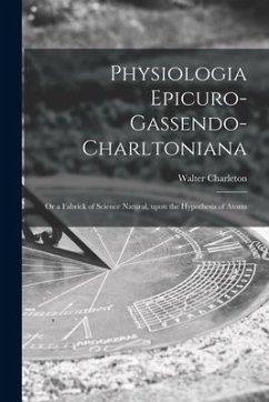 Physiologia Epicuro-Gassendo-Charltoniana: or a Fabrick of Science Natural, Upon the Hypothesis of Atoms - Charleton, Walter