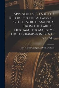 Appendices (D.) & (E.) to Report on the Affairs of British North America, From the Earl of Durham, Her Majesty's High Commissioner, & C. & C. &c. [mic