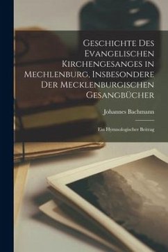 Geschichte Des Evangelischen Kirchengesanges in Mechlenburg, Insbesondere Der Mecklenburgischen Gesangbücher: Ein Hymnologischer Beitrag - Bachmann, Johannes