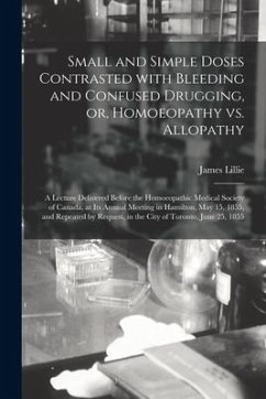 Small and Simple Doses Contrasted With Bleeding and Confused Drugging, or, Homoeopathy Vs. Allopathy [microform]: a Lecture Delivered Before the Homoe - Lillie, James