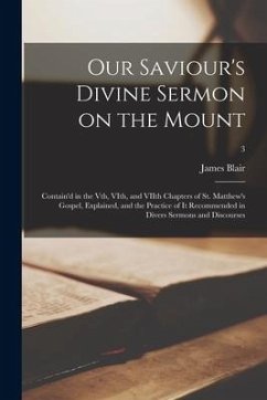 Our Saviour's Divine Sermon on the Mount: Contain'd in the Vth, VIth, and VIIth Chapters of St. Matthew's Gospel, Explained, and the Practice of It Re - Blair, James
