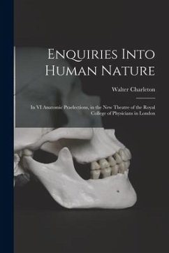 Enquiries Into Human Nature: in VI Anatomic Praelections, in the New Theatre of the Royal College of Physicians in London - Charleton, Walter