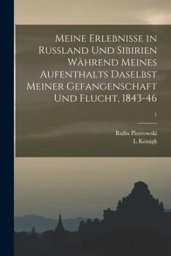 Meine Erlebnisse in Russland Und Sibirien Während Meines Aufenthalts Daselbst Meiner Gefangenschaft Und Flucht, 1843-46; 1 - Königk, L.