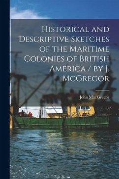 Historical and Descriptive Sketches of the Maritime Colonies of British America [microform] / by J. McGregor - Macgregor, John
