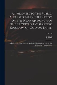 An Address to the Public, and Especially the Clergy, on the Near Approach of the Glorious, Everlasting Kingdom of God on Earth: as Indicated by the Wo