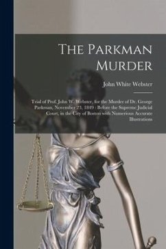 The Parkman Murder: Trial of Prof. John W. Webster, for the Murder of Dr. George Parkman, November 23, 1849: Before the Supreme Judicial C