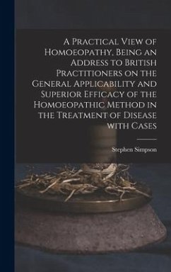 A Practical View of Homoeopathy, Being an Address to British Practitioners on the General Applicability and Superior Efficacy of the Homoeopathic Method in the Treatment of Disease With Cases - Simpson, Stephen