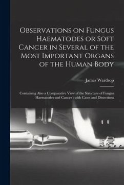 Observations on Fungus Haematodes or Soft Cancer in Several of the Most Important Organs of the Human Body: Containing Also a Comparative View of the - Wardrop, James