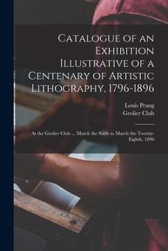 Catalogue of an Exhibition Illustrative of a Centenary of Artistic Lithography, 1796-1896: at the Grolier Club ... March the Sixth to March the Twenty - Prang, Louis