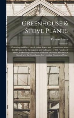 Greenhouse & Stove Plants; Flowering and Fine-leaved, Palms, Ferns, and Lycopodiums, With Full Details of the Propagation and Cultivation of 500 Families of Plants, Embracing All the Best Kinds in Cultivation, Suitable for Growing in the Greenhouse, ... - Baines, Thomas