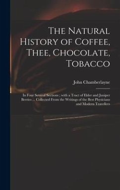 The Natural History of Coffee, Thee, Chocolate, Tobacco: in Four Several Sections; With a Tract of Elder and Juniper Berries ... Collected From the Wr - Chamberlayne, John