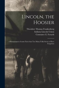 Lincoln, the Hoosier: a Restatement of Some Facts That Too Many Folks Seem to Have Forgotten