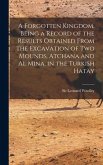 A Forgotten Kingdom, Being a Record of the Results Obtained From the Excavation of Two Mounds, Atchana and Al Mina, in the Turkish Hatay