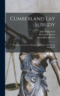 Cumberland Lay Subsidy: Being the Account of a Fifteenth and Tenth Collected 6th Edward III - Steel, John Philip; Barton, Robert De; Skelton, Clement De