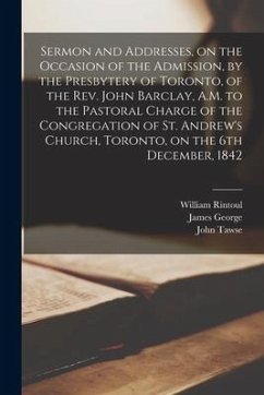 Sermon and Addresses, on the Occasion of the Admission, by the Presbytery of Toronto, of the Rev. John Barclay, A.M. to the Pastoral Charge of the Con - Rintoul, William; George, James; Tawse, John