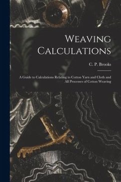 Weaving Calculations: a Guide to Calculations Relating to Cotton Yarn and Cloth and All Processes of Cotton Weaving