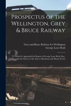 Prospectus of the Wellington, Grey & Bruce Railway [microform]: to Which is Appended the Report of George Lowe Reid, Esq., on the Survey of the Line t - Reid, George Lowe
