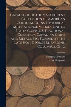 Catalogue of the Magnificent Collection of American Colonial Coins, Historical and National Medals, United States Coins, U.S. Fractional Currency, Can - Parsons, George M.; Chapman, Henry