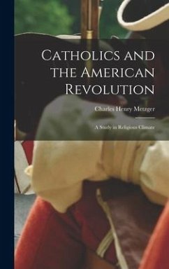 Catholics and the American Revolution; a Study in Religious Climate - Metzger, Charles Henry