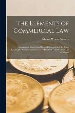 The Elements of Commercial Law: Containing a Concise and Logical Exposition of the Rules Relating to Business Transactions: a Practical Text-book for - Spencer, Edward Whiton