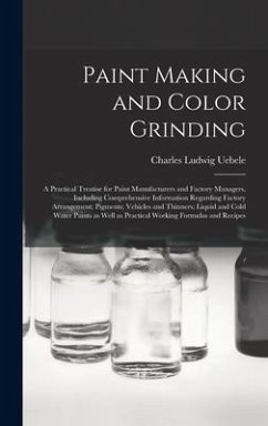 Paint Making and Color Grinding; a Practical Treatise for Paint Manufacturers and Factory Managers, Including Comprehensive Information Regarding Factory Arrangement; Pigments; Vehicles and Thinners; Liquid and Cold Water Paints as Well as Practical... - Uebele, Charles Ludwig