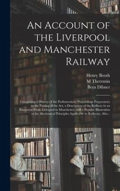 An Account of the Liverpool and Manchester Railway: Comprising a History of the Parliamentary Proceedings Preparatory to the Passing of the Act, a Des - Booth, Henry; Theremin, M.; Dibner, Bern