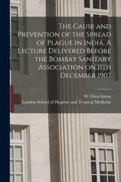 The Cause and Prevention of the Spread of Plague in India. A Lecture Delivered Before the Bombay Sanitary Association on 11th December 1907