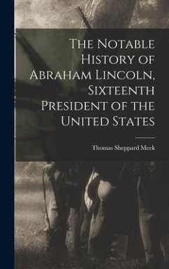 The Notable History of Abraham Lincoln, Sixteenth President of the United States - Meek, Thomas Sheppard