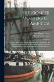 The Pioneer Mothers of America; a Record of the More Notable Women of the Early Days of the Country, and Particularly of the Colonial and Revolutionar