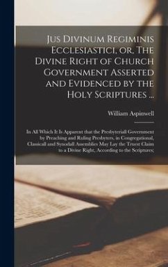 Jus Divinum Regiminis Ecclesiastici, or, The Divine Right of Church Government Asserted and Evidenced by the Holy Scriptures ...