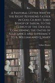 A Pastoral Letter Writ by the Right Reverend Father in God, Gilbert, Lord Bishop of Sarum, to the Clergy of the Diocess, Concerning the Oaths of Alleg