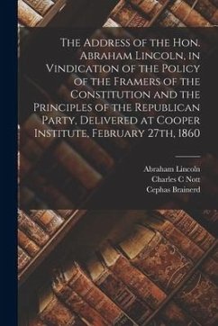 The Address of the Hon. Abraham Lincoln, in Vindication of the Policy of the Framers of the Constitution and the Principles of the Republican Party, D - Lincoln, Abraham; Nott, Charles C.; Brainerd, Cephas