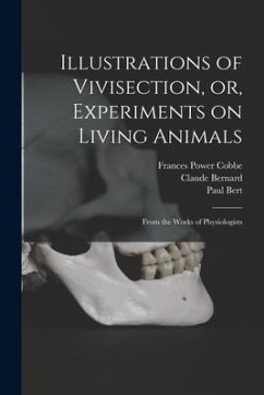 Illustrations of Vivisection, or, Experiments on Living Animals: From the Works of Physiologists - Cobbe, Frances Power; Bernard, Claude; Bert, Paul