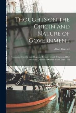 Thoughts on the Origin and Nature of Government [microform]: Occasioned by the Late Disputes Between Great Britain and Her American Colonies: Written - Ramsay, Allan