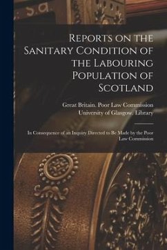 Reports on the Sanitary Condition of the Labouring Population of Scotland [electronic Resource]: in Consequence of an Inquiry Directed to Be Made by t