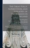 The Great Folly, Superstition, and Idolatry, of Pilgrimages in Ireland; Especially of That to St. Patrick's Purgatory. Together With an Account of the Loss That the Publick Sustaineth Thereby; Truly and Impartially Represented.