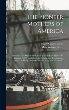 The Pioneer Mothers of America; a Record of the More Notable Women of the Early Days of the Country, and Particularly of the Colonial and Revolutionar - Green, Harry Clinton