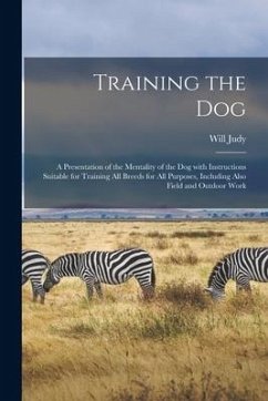 Training the Dog; a Presentation of the Mentality of the Dog With Instructions Suitable for Training All Breeds for All Purposes, Including Also Field - Judy, Will