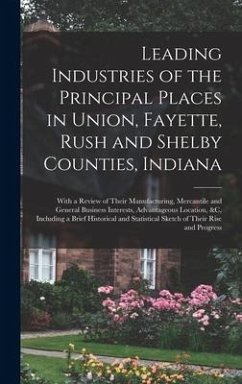 Leading Industries of the Principal Places in Union, Fayette, Rush and Shelby Counties, Indiana: With a Review of Their Manufacturing, Mercantile and - Anonymous