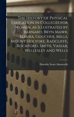 The History of Physical Education in Colleges for Women, as Illustrated by Barnard, Bryn Mawr, Elmira, Goucher, Mills, Mount Holyoke, Radcliffe, Rockford, Smith, Vassar, Wellesley and Wells - Ainsworth, Dorothy Sears