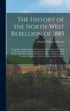 The History of the North-West Rebellion of 1885 [microform]: Comprising a Full and Impartial Account of the Origin and Progress of the War, of the Var - Mulvany, Charles Pelham