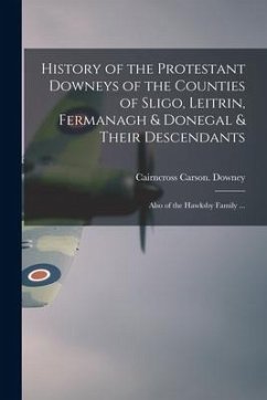 History of the Protestant Downeys of the Counties of Sligo, Leitrin, Fermanagh & Donegal & Their Descendants; Also of the Hawksby Family ... - Downey, Cairncross Carson