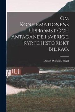 Om Konfirmationens Uppkomst Och Antagande i Sverige. Kyrkohistoriskt Bidrag. - Staaff, Albert Wilhelm