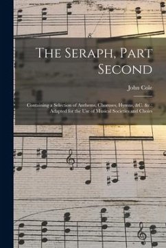 The Seraph, Part Second: Containing a Selection of Anthems, Choruses, Hymns, &c. &c.; Adapted for the Use of Musical Societies and Choirs - Cole, John