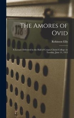 The Amores of Ovid: a Lecture Delivered in the Hall of Corpus Christi College on Tuesday, June 11, 1912 - Ellis, Robinson