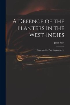 A Defence of the Planters in the West-Indies;: Comprised in Four Arguments ... - Foot, Jesse